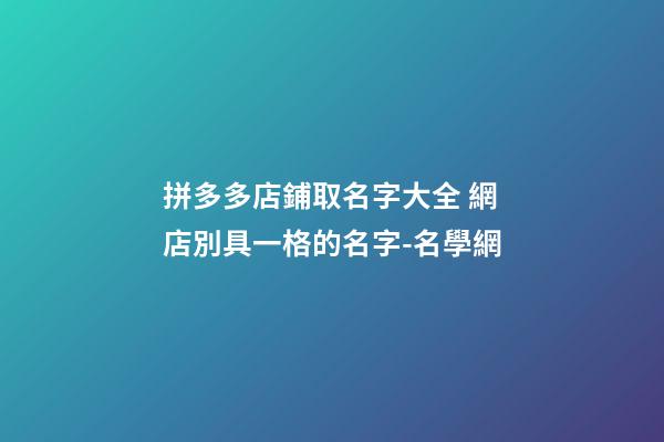 拼多多店鋪取名字大全 網店別具一格的名字-名學網-第1張-店鋪起名-玄機派